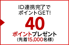 特典2 ID連携完了でポイントGET！40ポイントプレゼント！(先着1万5千名様)