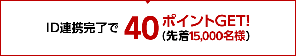 特典2 ID連携完了でポイントGET！40ポイントプレゼント！(先着1万5千名様)