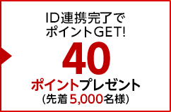 特典2 ID連携完了でポイントGET！40ポイントプレゼント！(先着1万5千名様)