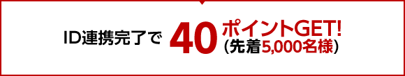 特典2 ID連携完了でポイントGET！40ポイントプレゼント！(先着1万5千名様)