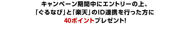 キャンペーン期間中にエントリーの上、「楽天ぐるなび」と「楽天」のID連携を行った方に40ポイントプレゼント！(先着1万5千名様)